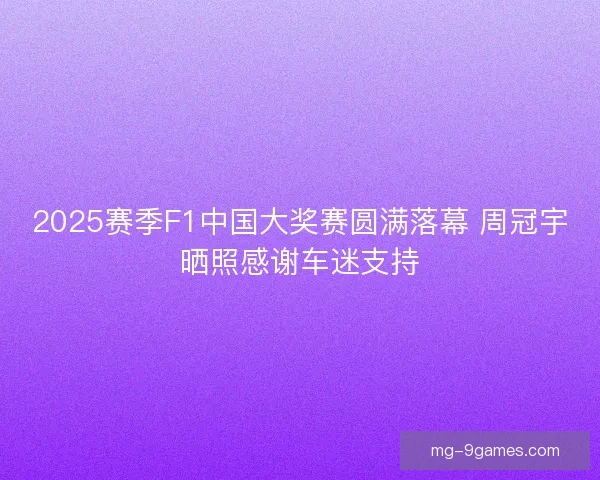 2025赛季F1中国大奖赛圆满落幕 周冠宇晒照感谢车迷支持