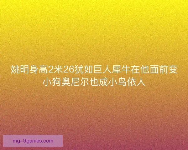 姚明身高2米26犹如巨人犀牛在他面前变小狗奥尼尔也成小鸟依人